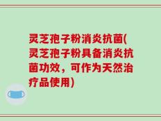 灵芝孢子粉消炎抗菌(灵芝孢子粉具备消炎抗菌功效，可作为天然治疗品使用)