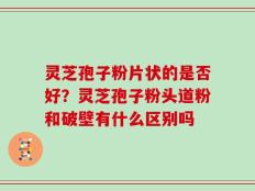 灵芝孢子粉片状的是否好？灵芝孢子粉头道粉和破壁有什么区别吗