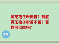 灵芝孢子粉微苦？到底灵芝孢子粉苦不苦？苦的可以吃吗？