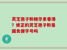 灵芝孢子粉精华素香港？修正的灵芝孢子粉是国食健字号吗