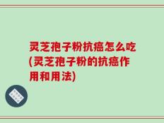 灵芝孢子粉抗癌怎么吃(灵芝孢子粉的抗癌作用和用法)