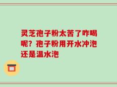 灵芝孢子粉太苦了咋喝呢？孢子粉用开水冲泡还是温水泡