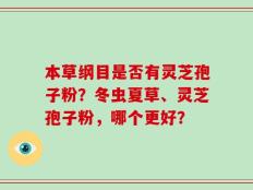 本草纲目是否有灵芝孢子粉？冬虫夏草、灵芝孢子粉，哪个更好？