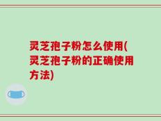 灵芝孢子粉怎么使用(灵芝孢子粉的正确使用方法)