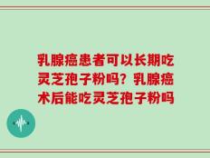 乳腺癌患者可以长期吃灵芝孢子粉吗？乳腺癌术后能吃灵芝孢子粉吗