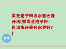 灵芝孢子粉温水煮还是开水(煮灵芝孢子粉：用温水还是开水更好？)