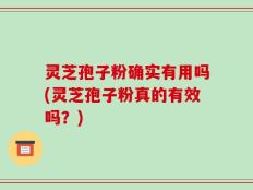 灵芝孢子粉确实有用吗(灵芝孢子粉真的有效吗？)