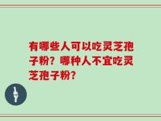 有哪些人可以吃灵芝孢子粉？哪种人不宜吃灵芝孢子粉？