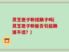 灵芝孢子粉挂肠子吗(灵芝孢子粉能否引起肠道不适？)