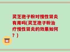 灵芝孢子粉对慢性肾炎有用吗(灵芝孢子粉治疗慢性肾炎的效果如何？)
