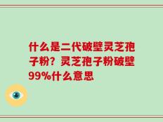 什么是二代破壁灵芝孢子粉？灵芝孢子粉破壁99%什么意思