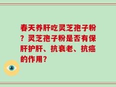 春天养肝吃灵芝孢子粉？灵芝孢子粉是否有保肝护肝、抗衰老、抗癌的作用？