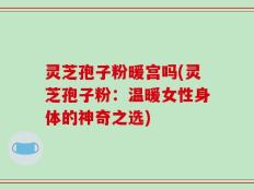 灵芝孢子粉暖宫吗(灵芝孢子粉：温暖女性身体的神奇之选)