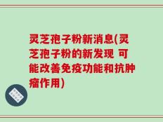 灵芝孢子粉新消息(灵芝孢子粉的新发现 可能改善免疫功能和抗肿瘤作用)