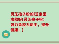 灵芝孢子粉的l芝素堂功效好(灵芝孢子粉：强力免疫力助手，提升健康！)