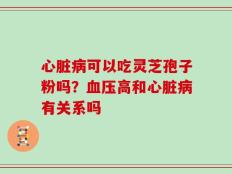 心脏病可以吃灵芝孢子粉吗？血压高和心脏病有关系吗
