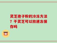 灵芝孢子粉的冷冻方法？干灵芝可以放速冻保存吗