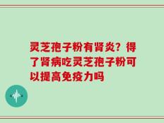 灵芝孢子粉有肾炎？得了肾病吃灵芝孢子粉可以提高免疫力吗