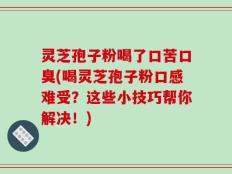 灵芝孢子粉喝了口苦口臭(喝灵芝孢子粉口感难受？这些小技巧帮你解决！)