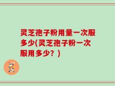 灵芝孢子粉用量一次服多少(灵芝孢子粉一次服用多少？)