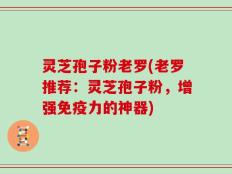 灵芝孢子粉老罗(老罗推荐：灵芝孢子粉，增强免疫力的神器)