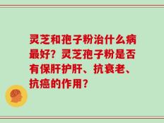 灵芝和孢子粉治什么病最好？灵芝孢子粉是否有保肝护肝、抗衰老、抗癌的作用？