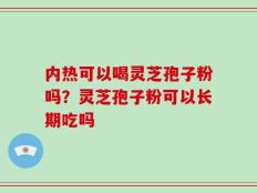 内热可以喝灵芝孢子粉吗？灵芝孢子粉可以长期吃吗