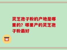 灵芝孢子粉的产地是哪里的？哪里产的灵芝孢子粉最好