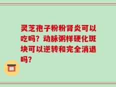 灵芝孢子粉粉肾炎可以吃吗？动脉粥样硬化斑块可以逆转和完全消退吗？