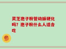 灵芝孢子粉管动脉硬化吗？孢子粉什么人适合吃