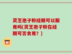 灵芝孢子粉经期可以服用吗(灵芝孢子粉在经期可否食用？)