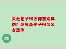 灵芝孢子粉怎样鉴别真伪？英贝森孢子粉怎么查真伪