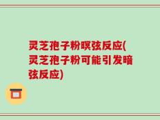 灵芝孢子粉暝弦反应(灵芝孢子粉可能引发暗弦反应)