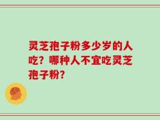 灵芝孢子粉多少岁的人吃？哪种人不宜吃灵芝孢子粉？