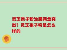 灵芝孢子粉治腰间盘突出？灵芝孢子粉是怎么样的