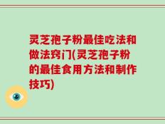 灵芝孢子粉最佳吃法和做法窍门(灵芝孢子粉的最佳食用方法和制作技巧)