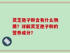 灵芝孢子粉含有什么物质？详解灵芝孢子粉的营养成分？