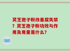 灵芝孢子粉改善尿失禁？灵芝孢子粉功效与作用及用量是什么？