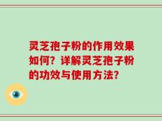 灵芝孢子粉的作用效果如何？详解灵芝孢子粉的功效与使用方法？