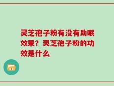 灵芝孢子粉有没有助眠效果？灵芝孢子粉的功效是什么