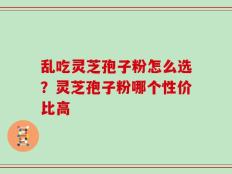 乱吃灵芝孢子粉怎么选？灵芝孢子粉哪个性价比高