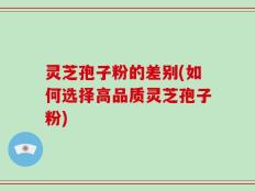 灵芝孢子粉的差别(如何选择高品质灵芝孢子粉)