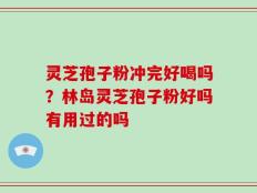 灵芝孢子粉冲完好喝吗？林岛灵芝孢子粉好吗有用过的吗