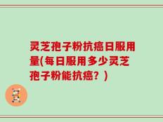灵芝孢子粉抗癌日服用量(每日服用多少灵芝孢子粉能抗癌？)