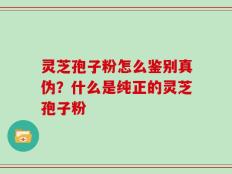 灵芝孢子粉怎么鉴别真伪？什么是纯正的灵芝孢子粉
