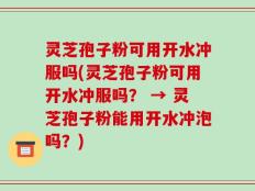 灵芝孢子粉可用开水冲服吗(灵芝孢子粉可用开水冲服吗？ → 灵芝孢子粉能用开水冲泡吗？)
