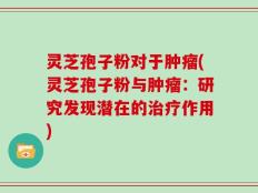 灵芝孢子粉对于肿瘤(灵芝孢子粉与肿瘤：研究发现潜在的治疗作用)