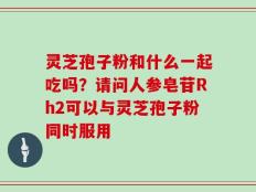 灵芝孢子粉和什么一起吃吗？请问人参皂苷Rh2可以与灵芝孢子粉同时服用