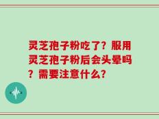 灵芝孢子粉吃了？服用灵芝孢子粉后会头晕吗？需要注意什么？