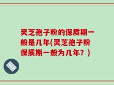 灵芝孢子粉的保质期一般是几年(灵芝孢子粉保质期一般为几年？)